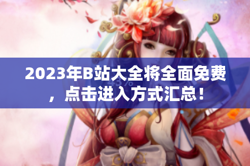 2023年B站大全将全面免费，点击进入方式汇总！