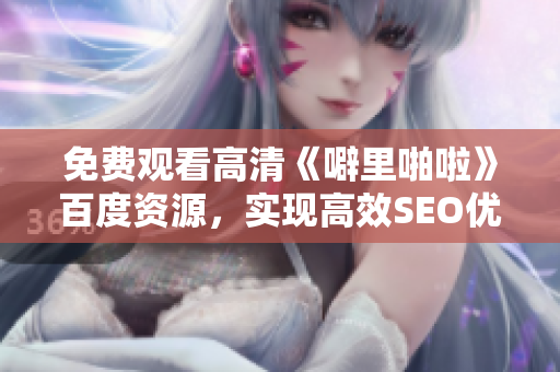 免费观看高清《噼里啪啦》百度资源，实现高效SEO优化