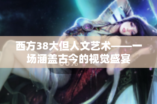 西方38大但人文艺术——一场涵盖古今的视觉盛宴