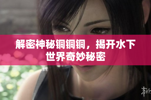 解密神秘铜铜铜，揭开水下世界奇妙秘密