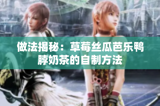 做法揭秘：草莓丝瓜芭乐鸭脖奶茶的自制方法