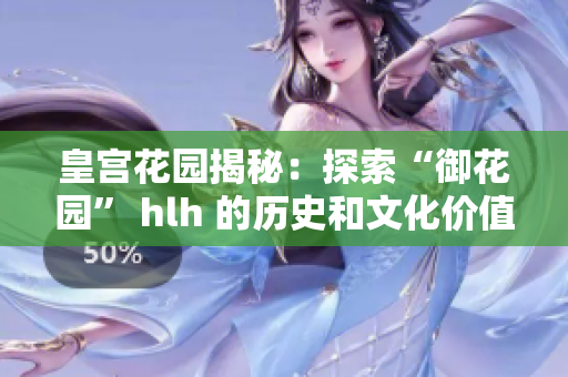 皇宫花园揭秘：探索“御花园” hlh 的历史和文化价值