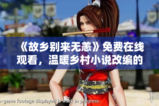 《故乡别来无恙》免费在线观看，温暖乡村小说改编的电视剧
