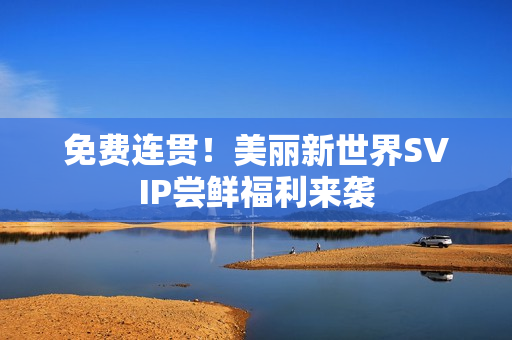 免费连贯！美丽新世界SVIP尝鲜福利来袭