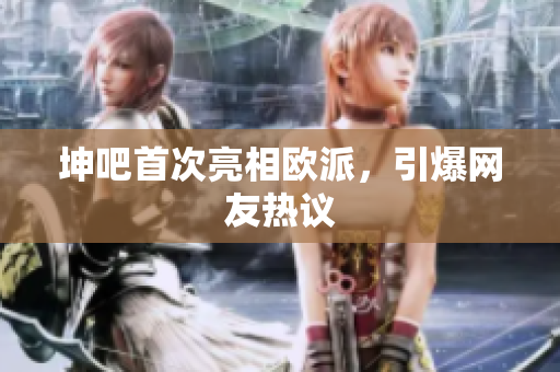 坤吧首次亮相欧派，引爆网友热议
