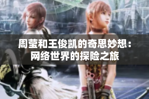周莹和王俊凯的奇思妙想：网络世界的探险之旅