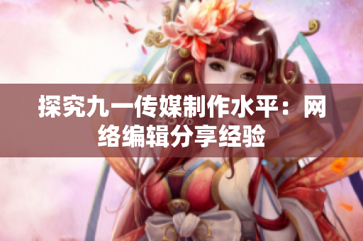 探究九一传媒制作水平：网络编辑分享经验