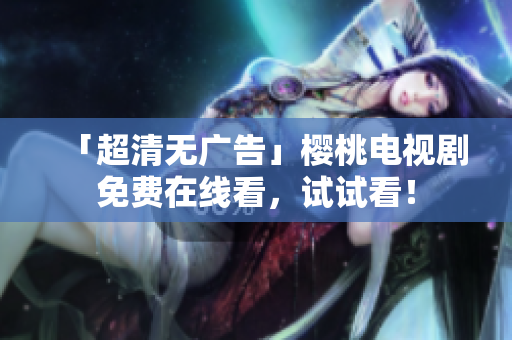 「超清无广告」樱桃电视剧免费在线看，试试看！