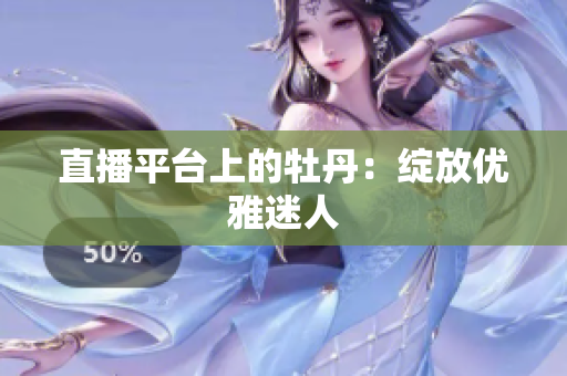 直播平台上的牡丹：绽放优雅迷人