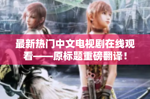 最新热门中文电视剧在线观看——原标题重磅翻译！