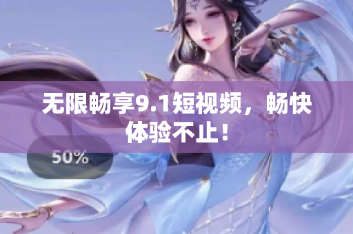 无限畅享9.1短视频，畅快体验不止！