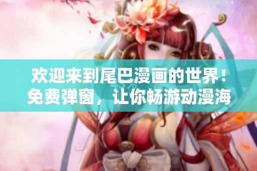欢迎来到尾巴漫画的世界！免费弹窗，让你畅游动漫海洋！