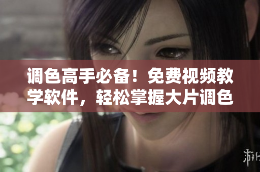调色高手必备！免费视频教学软件，轻松掌握大片调色技巧