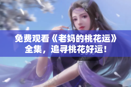 免费观看《老妈的桃花运》全集，追寻桃花好运！