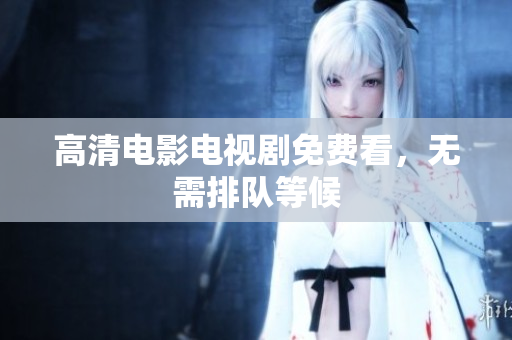 高清电影电视剧免费看，无需排队等候