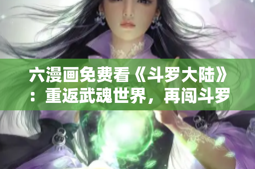 六漫画免费看《斗罗大陆》：重返武魂世界，再闯斗罗新篇章