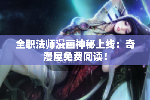 全职法师漫画神秘上线：奇漫屋免费阅读！