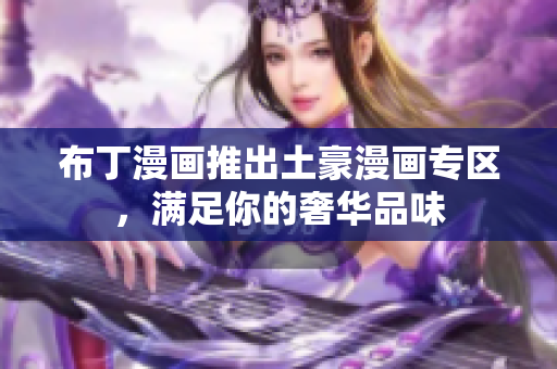 布丁漫画推出土豪漫画专区，满足你的奢华品味