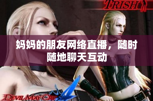 妈妈的朋友网络直播，随时随地聊天互动