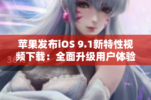 苹果发布iOS 9.1新特性视频下载：全面升级用户体验