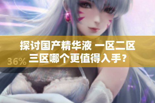 探讨国产精华液 一区二区三区哪个更值得入手？