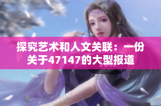 探究艺术和人文关联：一份关于47147的大型报道