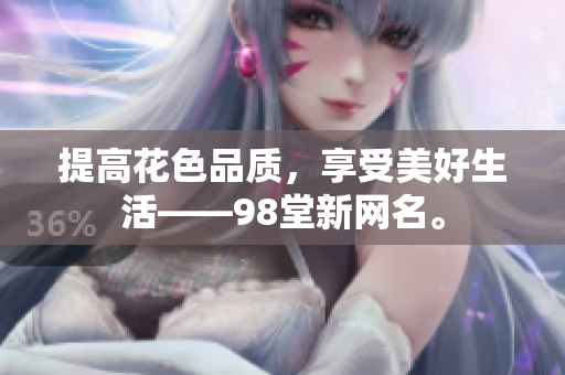 提高花色品质，享受美好生活——98堂新网名。