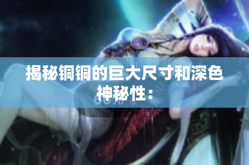 揭秘铜铜的巨大尺寸和深色神秘性：