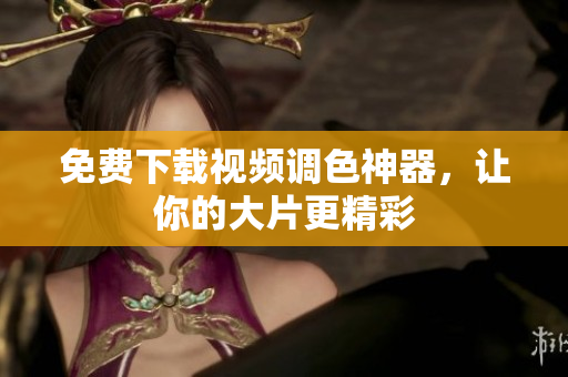 免费下载视频调色神器，让你的大片更精彩