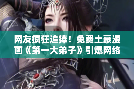网友疯狂追捧！免费土豪漫画《第一大弟子》引爆网络