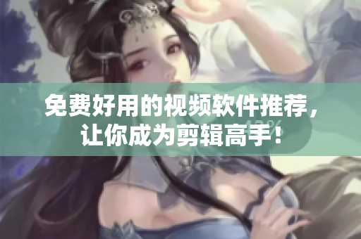 免费好用的视频软件推荐，让你成为剪辑高手！