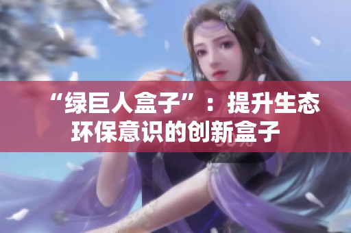 “绿巨人盒子”：提升生态环保意识的创新盒子