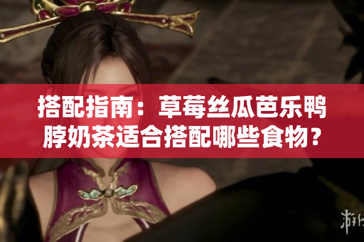 搭配指南：草莓丝瓜芭乐鸭脖奶茶适合搭配哪些食物？