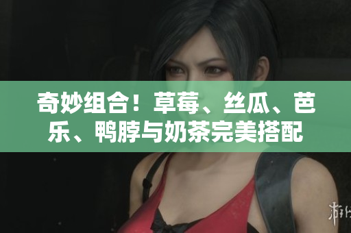 奇妙组合！草莓、丝瓜、芭乐、鸭脖与奶茶完美搭配