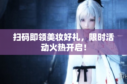 扫码即领美妆好礼，限时活动火热开启！