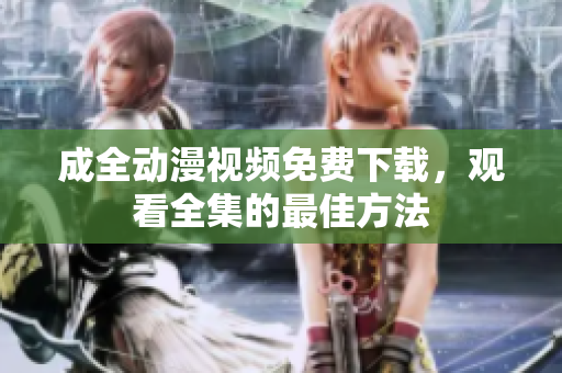 成全动漫视频免费下载，观看全集的最佳方法