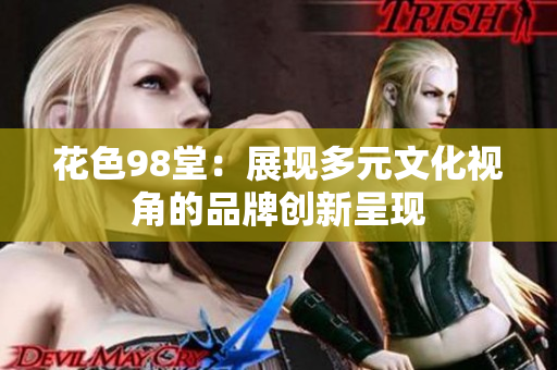花色98堂：展现多元文化视角的品牌创新呈现
