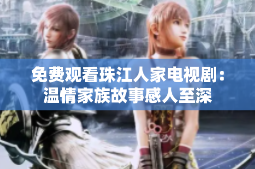 免费观看珠江人家电视剧：温情家族故事感人至深