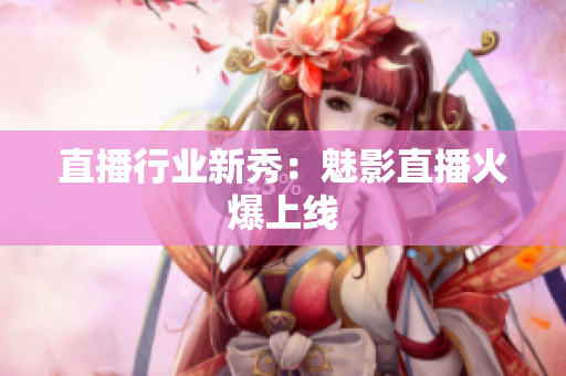 直播行业新秀：魅影直播火爆上线