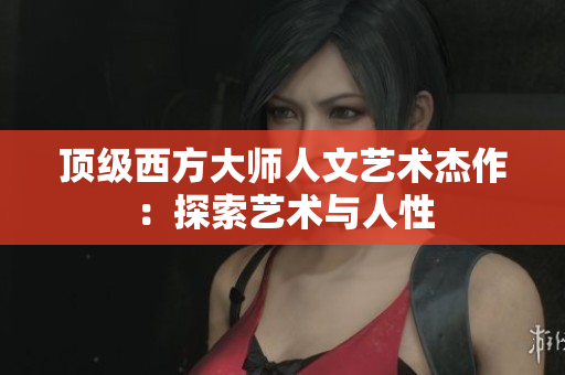 顶级西方大师人文艺术杰作：探索艺术与人性
