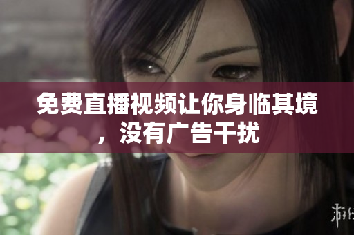 免费直播视频让你身临其境，没有广告干扰