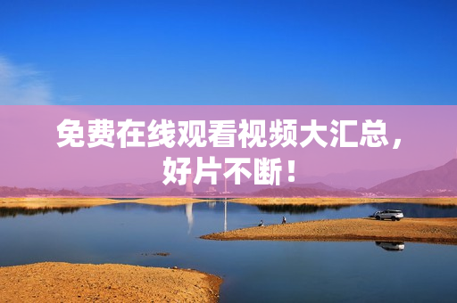 免费在线观看视频大汇总，好片不断！
