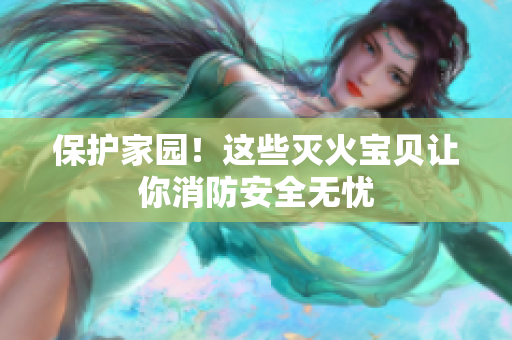 保护家园！这些灭火宝贝让你消防安全无忧