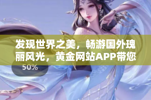 发现世界之美，畅游国外瑰丽风光，黄金网站APP带您体验旅游新境界！