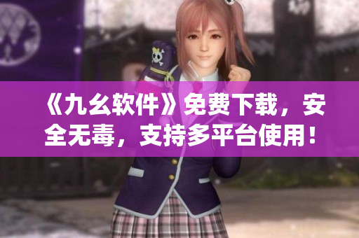 《九幺软件》免费下载，安全无毒，支持多平台使用！)
