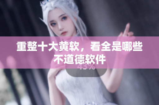 重整十大黄软，看全是哪些不道德软件