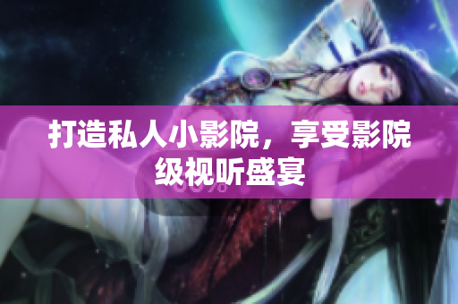 打造私人小影院，享受影院级视听盛宴