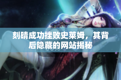 刻晴成功挫败史莱姆，其背后隐藏的网站揭秘