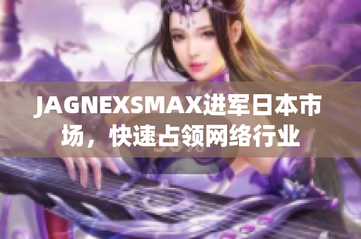 JAGNEXSMAX进军日本市场，快速占领网络行业