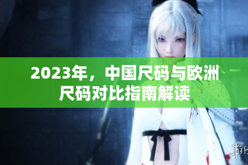 2023年，中国尺码与欧洲尺码对比指南解读